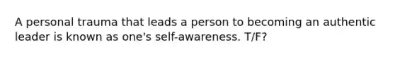 A personal trauma that leads a person to becoming an authentic leader is known as one's self-awareness. T/F?