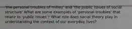 'the personal troubles of milieu' and 'the public issues of social structure' What are some examples of 'personal troubles' that relate to 'public issues'? What role does social theory play in understanding the context of our everyday lives?