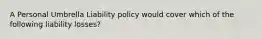 A Personal Umbrella Liability policy would cover which of the following liability losses?