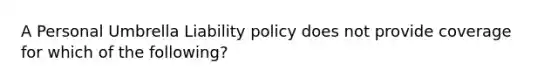 A Personal Umbrella Liability policy does not provide coverage for which of the following?