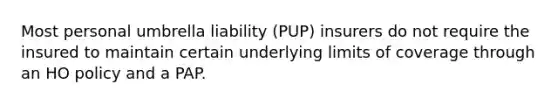 Most personal umbrella liability (PUP) insurers do not require the insured to maintain certain underlying limits of coverage through an HO policy and a PAP.