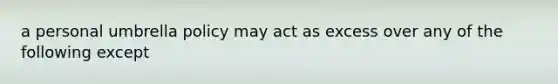 a personal umbrella policy may act as excess over any of the following except