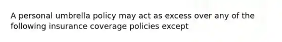 A personal umbrella policy may act as excess over any of the following insurance coverage policies except