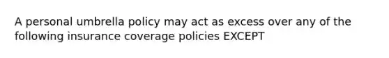 A personal umbrella policy may act as excess over any of the following insurance coverage policies EXCEPT