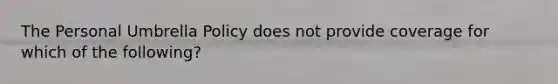 The Personal Umbrella Policy does not provide coverage for which of the following?