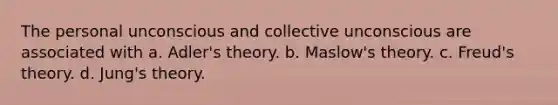 The personal unconscious and collective unconscious are associated with a. Adler's theory. b. Maslow's theory. c. Freud's theory. d. Jung's theory.