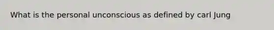 What is the personal unconscious as defined by carl Jung