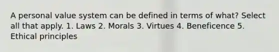 A personal value system can be defined in terms of what? Select all that apply. 1. Laws 2. Morals 3. Virtues 4. Beneficence 5. Ethical principles