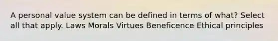 A personal value system can be defined in terms of what? Select all that apply. Laws Morals Virtues Beneficence Ethical principles