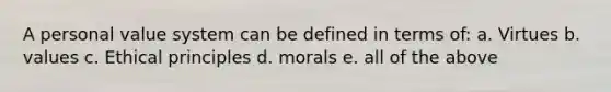 A personal value system can be defined in terms of: a. Virtues b. values c. Ethical principles d. morals e. all of the above