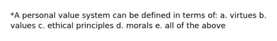 *A personal value system can be defined in terms of: a. virtues b. values c. ethical principles d. morals e. all of the above