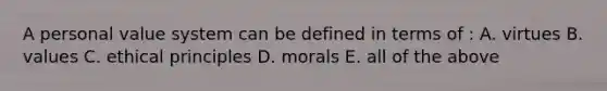 A personal value system can be defined in terms of : A. virtues B. values C. ethical principles D. morals E. all of the above