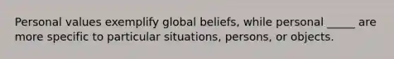 Personal values exemplify global beliefs, while personal _____ are more specific to particular situations, persons, or objects.