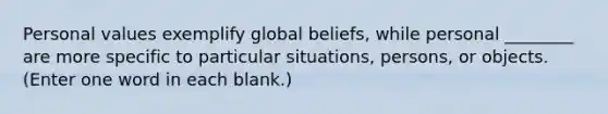 Personal values exemplify global beliefs, while personal ________ are more specific to particular situations, persons, or objects. (Enter one word in each blank.)