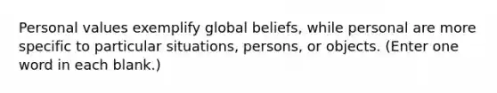 Personal values exemplify global beliefs, while personal are more specific to particular situations, persons, or objects. (Enter one word in each blank.)