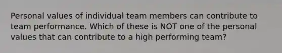 Personal values of individual team members can contribute to team performance. Which of these is NOT one of the personal values that can contribute to a high performing team?