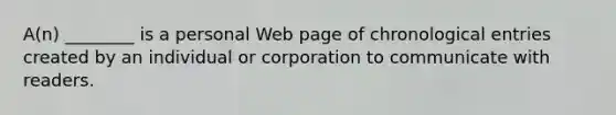 A(n) ________ is a personal Web page of chronological entries created by an individual or corporation to communicate with readers.