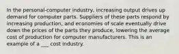 In the personal-computer industry, increasing output drives up demand for computer parts. Suppliers of these parts respond by increasing production, and economies of scale eventually drive down the prices of the parts they produce, lowering the average cost of production for computer manufacturers. This is an example of a ___ cost industry.