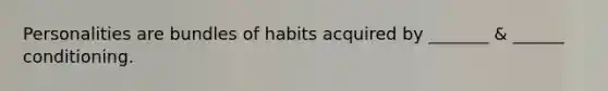 Personalities are bundles of habits acquired by _______ & ______ conditioning.