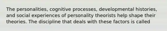 The personalities, cognitive processes, developmental histories, and social experiences of personality theorists help shape their theories. The discipline that deals with these factors is called