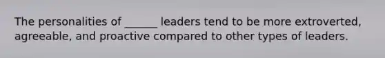 The personalities of ______ leaders tend to be more extroverted, agreeable, and proactive compared to other types of leaders.