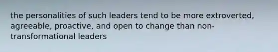 the personalities of such leaders tend to be more extroverted, agreeable, proactive, and open to change than non-transformational leaders