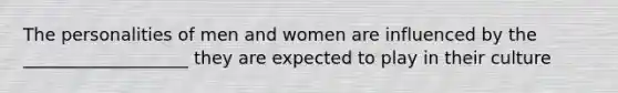 The personalities of men and women are influenced by the ___________________ they are expected to play in their culture