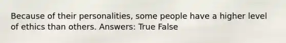 Because of their personalities, some people have a higher level of ethics than others. Answers: True False