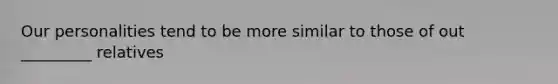 Our personalities tend to be more similar to those of out _________ relatives