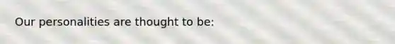 Our personalities are thought to be:
