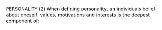 PERSONALITY (2) When defining personality, an individuals belief about oneself, values, motivations and interests is the deepest component of: