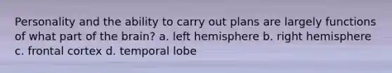 Personality and the ability to carry out plans are largely functions of what part of the brain? a. left hemisphere b. right hemisphere c. frontal cortex d. temporal lobe