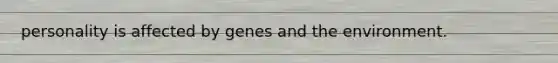 personality is affected by genes and the environment.