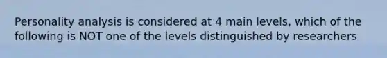 Personality analysis is considered at 4 main levels, which of the following is NOT one of the levels distinguished by researchers