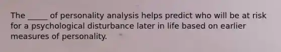 The _____ of personality analysis helps predict who will be at risk for a psychological disturbance later in life based on earlier measures of personality.