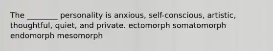 The ________ personality is anxious, self-conscious, artistic, thoughtful, quiet, and private. ectomorph somatomorph endomorph mesomorph