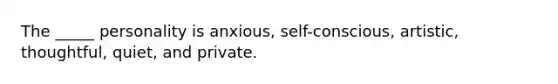 The _____ personality is anxious, self-conscious, artistic, thoughtful, quiet, and private.