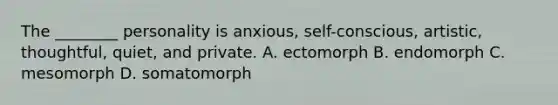 The ________ personality is anxious, self-conscious, artistic, thoughtful, quiet, and private. A. ectomorph B. endomorph C. mesomorph D. somatomorph