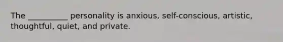 The __________ personality is anxious, self-conscious, artistic, thoughtful, quiet, and private.