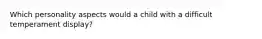 Which personality aspects would a child with a difficult temperament display?