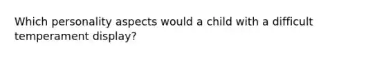 Which personality aspects would a child with a difficult temperament display?