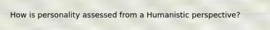 How is personality assessed from a Humanistic perspective?