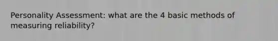 Personality Assessment: what are the 4 basic methods of measuring reliability?