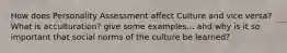 How does Personality Assessment affect Culture and vice versa? What is acculturation? give some examples... and why is it so important that social norms of the culture be learned?