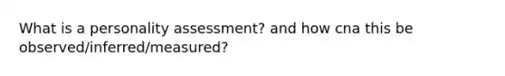 What is a <a href='https://www.questionai.com/knowledge/kr5HTzxRA5-personality-assessment' class='anchor-knowledge'>personality assessment</a>? and how cna this be observed/inferred/measured?