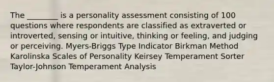 The ________ is a personality assessment consisting of 100 questions where respondents are classified as extraverted or introverted, sensing or intuitive, thinking or feeling, and judging or perceiving. Myers-Briggs Type Indicator Birkman Method Karolinska Scales of Personality Keirsey Temperament Sorter Taylor-Johnson Temperament Analysis