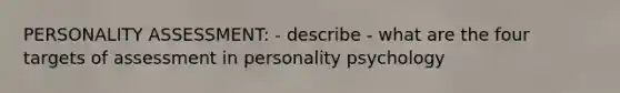 PERSONALITY ASSESSMENT: - describe - what are the four targets of assessment in personality psychology