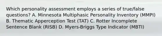 Which personality assessment employs a series of true/false questions? A. Minnesota Multiphasic Personality Inventory (MMPI) B. Thematic Apperception Test (TAT) C. Rotter Incomplete Sentence Blank (RISB) D. Myers-Briggs Type Indicator (MBTI)