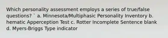 Which personality assessment employs a series of true/false questions? ` a. Minnesota/Multiphasic Personality Inventory b. hematic Apperception Test c. Rotter Incomplete Sentence blank d. Myers-Briggs Type indicator