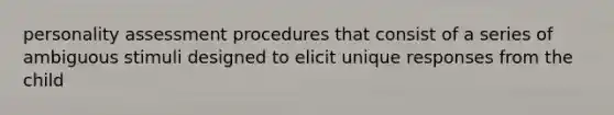 personality assessment procedures that consist of a series of ambiguous stimuli designed to elicit unique responses from the child